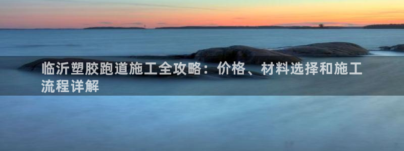 谈球吧官网在线入口手机版下载：临沂塑胶跑道施工全攻略：价格、材料选择和施工
流程详解