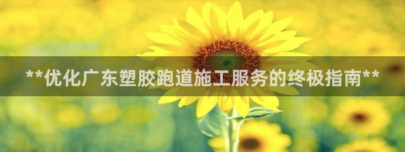 谈球吧娱乐app下载官网苹果版：**优化广东塑胶跑道施工服务的终极指南**