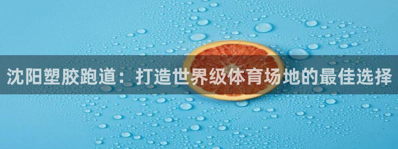 谈球吧体育app登陆：沈阳塑胶跑道：打造世界级体育场地的最佳选择