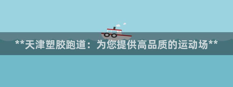 谈球吧体育app官网下载安装：**天津塑胶跑道：为您提供高品质的运动场**