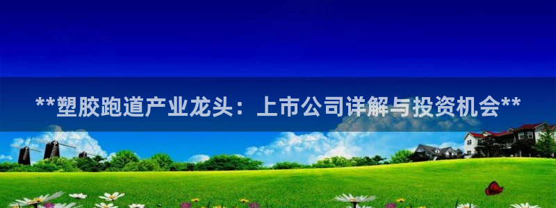 谈球吧买球提现：**塑胶跑道产业龙头：上市公司详解与