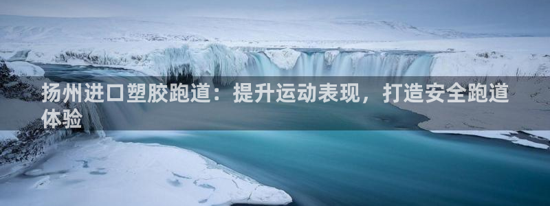 谈球吧官网在线入口手机版下载安装：扬州进口塑胶跑道：