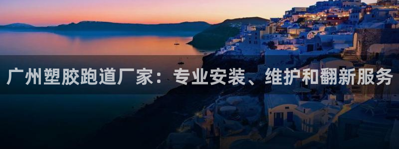 谈球吧在线登录：广州塑胶跑道厂家：专业安装、维护和翻