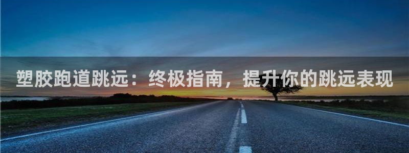 谈球吧在线登录：塑胶跑道跳远：终极指南，提升你的跳远表现
