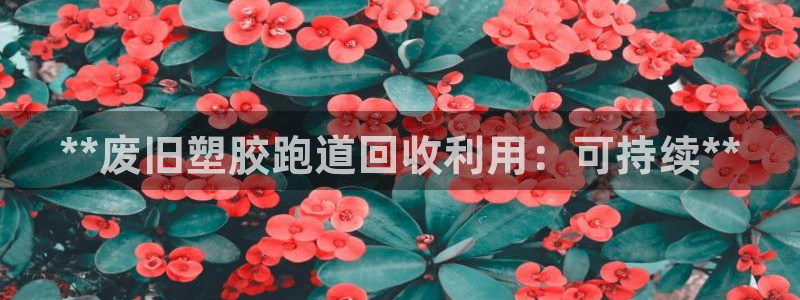 谈球吧体育app下载中心官网：**废旧塑胶跑道回收利用：可持续**