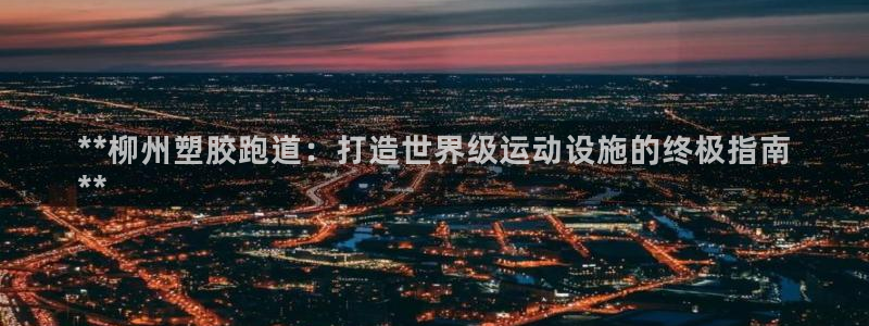 谈球吧体育app下载官网：**柳州塑胶跑道：打造世界级运动设施的终极指南
**